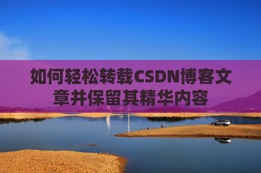 如何轻松转载CSDN博客文章并保留其精华内容